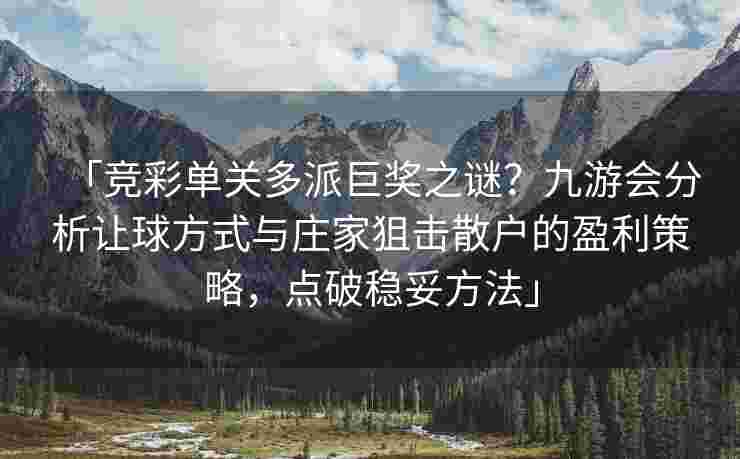 「竞彩单关多派巨奖之谜？九游会分析让球方式与庄家狙击散户的盈利策略，点破稳妥方法」