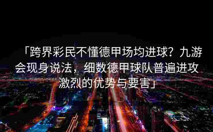 「跨界彩民不懂德甲场均进球？九游会现身说法，细数德甲球队普遍进攻激烈的优势与要害」