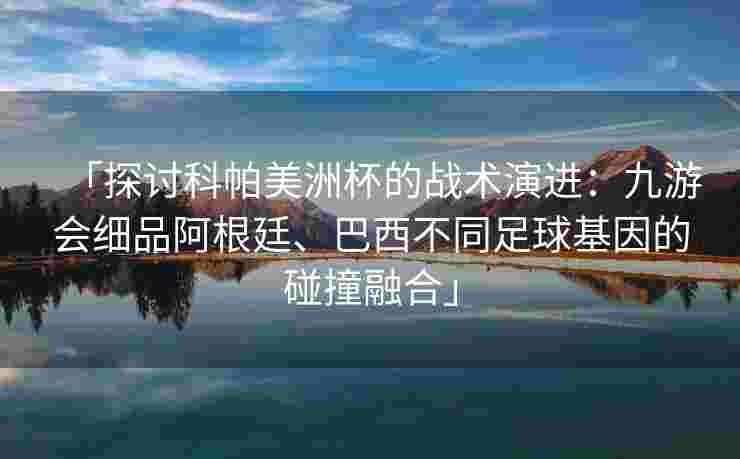 「探讨科帕美洲杯的战术演进：九游会细品阿根廷、巴西不同足球基因的碰撞融合」