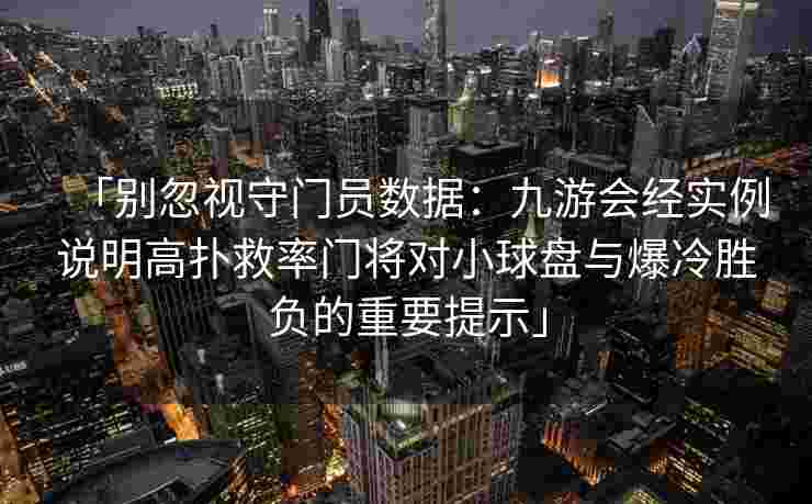 「别忽视守门员数据：九游会经实例说明高扑救率门将对小球盘与爆冷胜负的重要提示」