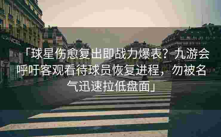 「球星伤愈复出即战力爆表？九游会呼吁客观看待球员恢复进程，勿被名气迅速拉低盘面」
