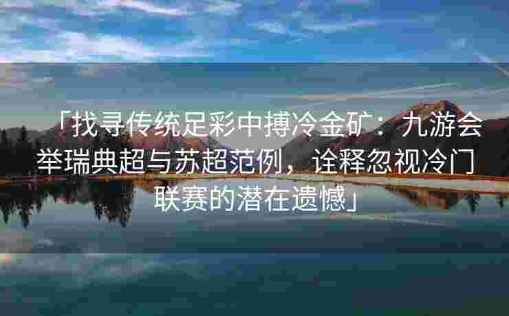 「找寻传统足彩中搏冷金矿：九游会举瑞典超与苏超范例，诠释忽视冷门联赛的潜在遗憾」