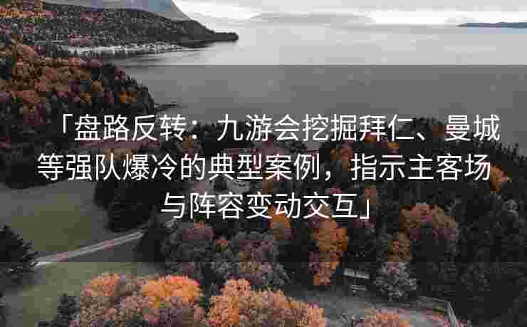 「盘路反转：九游会挖掘拜仁、曼城等强队爆冷的典型案例，指示主客场与阵容变动交互」