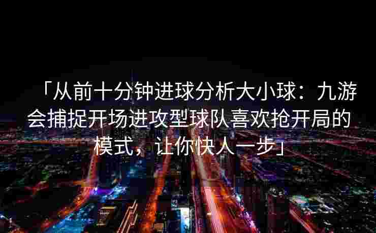 「从前十分钟进球分析大小球：九游会捕捉开场进攻型球队喜欢抢开局的模式，让你快人一步」