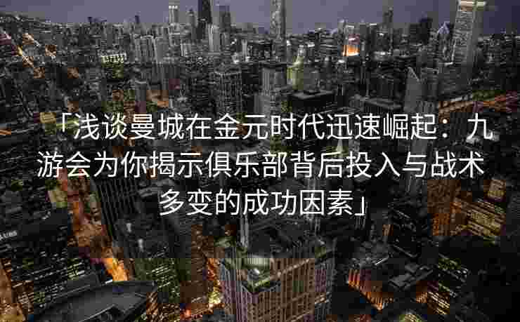 「浅谈曼城在金元时代迅速崛起：九游会为你揭示俱乐部背后投入与战术多变的成功因素」