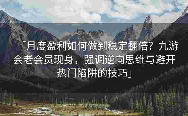 「月度盈利如何做到稳定翻倍？九游会老会员现身，强调逆向思维与避开热门陷阱的技巧」