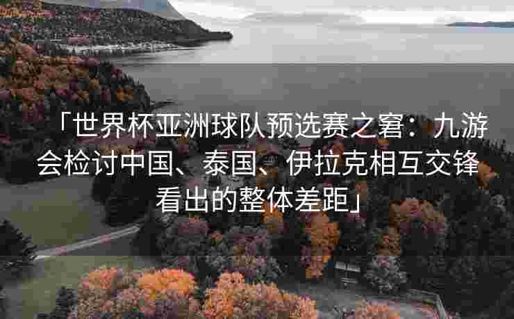 「世界杯亚洲球队预选赛之窘：九游会检讨中国、泰国、伊拉克相互交锋看出的整体差距」