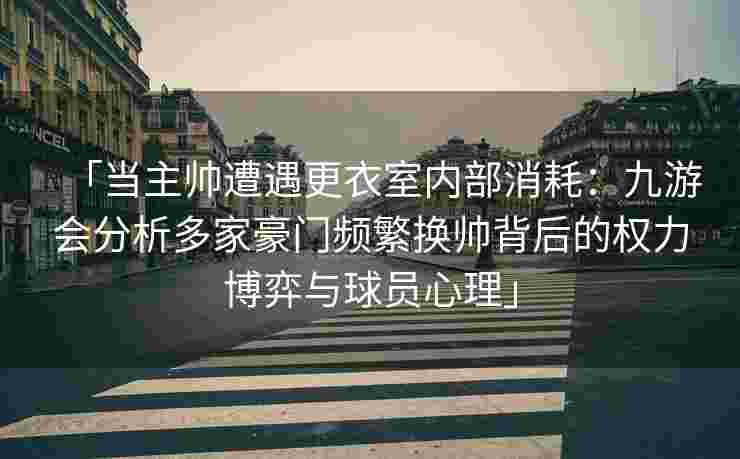 「当主帅遭遇更衣室内部消耗：九游会分析多家豪门频繁换帅背后的权力博弈与球员心理」