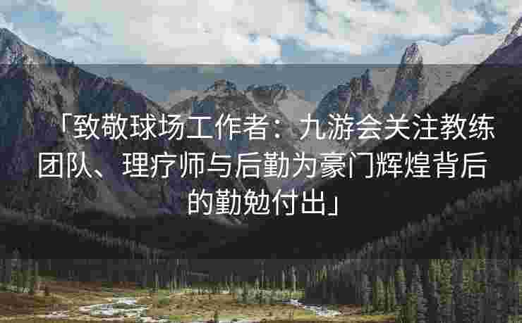 「致敬球场工作者：九游会关注教练团队、理疗师与后勤为豪门辉煌背后的勤勉付出」