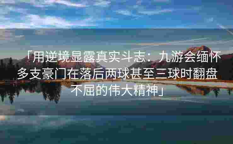 「用逆境显露真实斗志：九游会缅怀多支豪门在落后两球甚至三球时翻盘不屈的伟大精神」
