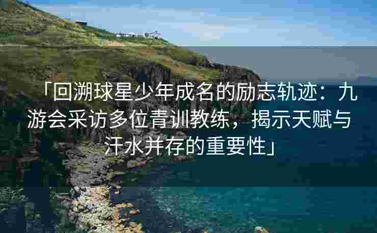 「回溯球星少年成名的励志轨迹：九游会采访多位青训教练，揭示天赋与汗水并存的重要性」