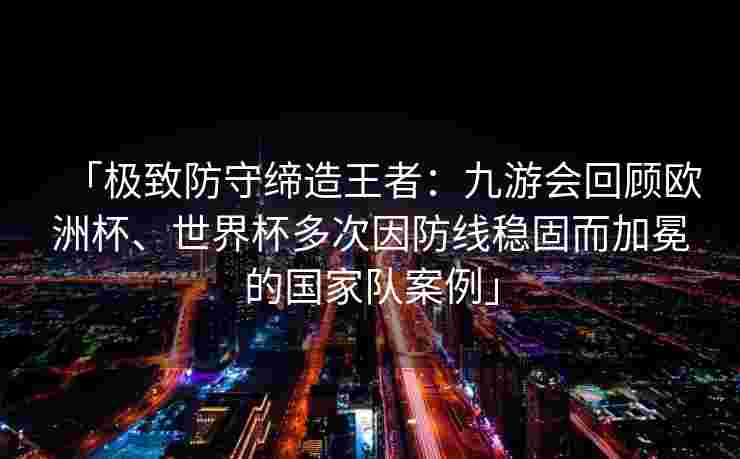 「极致防守缔造王者：九游会回顾欧洲杯、世界杯多次因防线稳固而加冕的国家队案例」