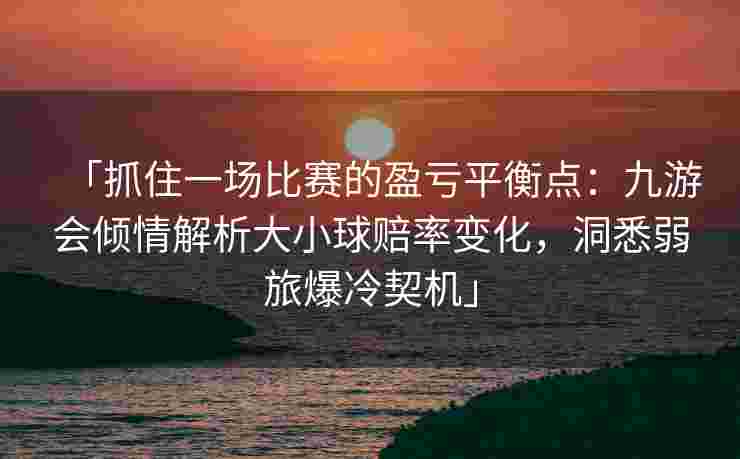 「抓住一场比赛的盈亏平衡点：九游会倾情解析大小球赔率变化，洞悉弱旅爆冷契机」