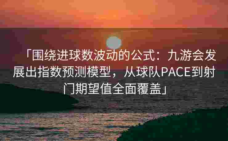 「围绕进球数波动的公式：九游会发展出指数预测模型，从球队PACE到射门期望值全面覆盖」