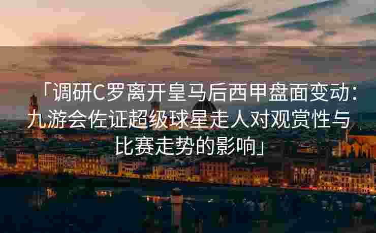 「调研C罗离开皇马后西甲盘面变动：九游会佐证超级球星走人对观赏性与比赛走势的影响」