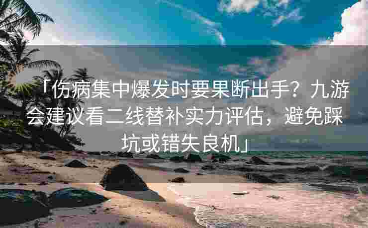 「伤病集中爆发时要果断出手？九游会建议看二线替补实力评估，避免踩坑或错失良机」