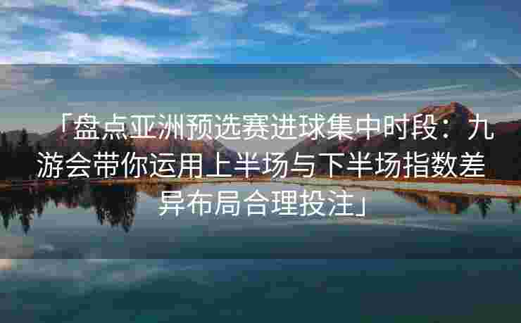 「盘点亚洲预选赛进球集中时段：九游会带你运用上半场与下半场指数差异布局合理投注」
