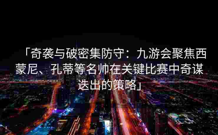「奇袭与破密集防守：九游会聚焦西蒙尼、孔蒂等名帅在关键比赛中奇谋迭出的策略」