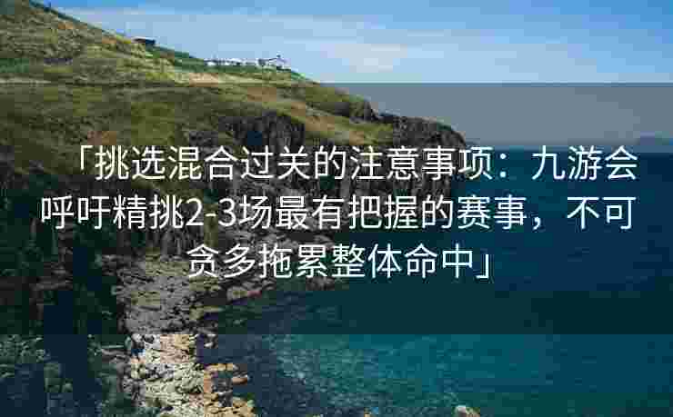 「挑选混合过关的注意事项：九游会呼吁精挑2-3场最有把握的赛事，不可贪多拖累整体命中」