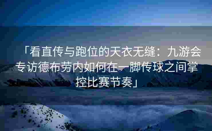 「看直传与跑位的天衣无缝：九游会专访德布劳内如何在一脚传球之间掌控比赛节奏」