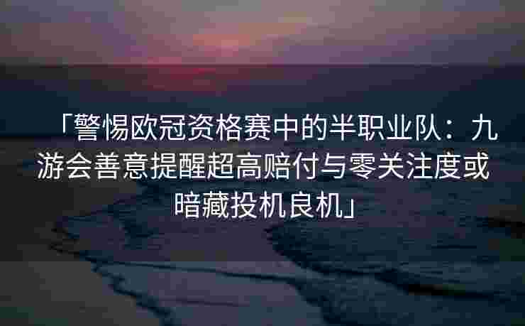 「警惕欧冠资格赛中的半职业队：九游会善意提醒超高赔付与零关注度或暗藏投机良机」