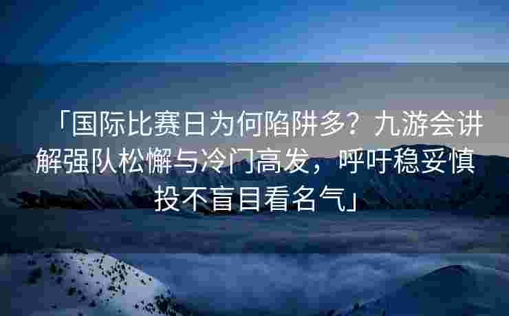 「国际比赛日为何陷阱多？九游会讲解强队松懈与冷门高发，呼吁稳妥慎投不盲目看名气」