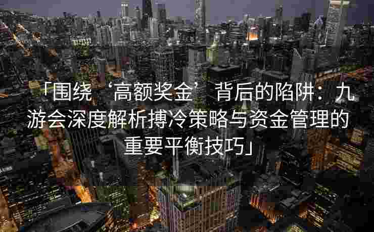 「围绕‘高额奖金’背后的陷阱：九游会深度解析搏冷策略与资金管理的重要平衡技巧」