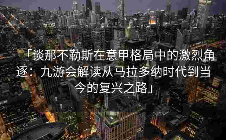 「谈那不勒斯在意甲格局中的激烈角逐：九游会解读从马拉多纳时代到当今的复兴之路」