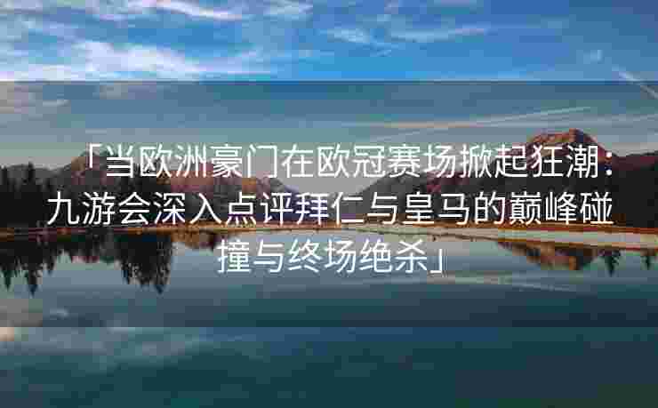 「当欧洲豪门在欧冠赛场掀起狂潮：九游会深入点评拜仁与皇马的巅峰碰撞与终场绝杀」