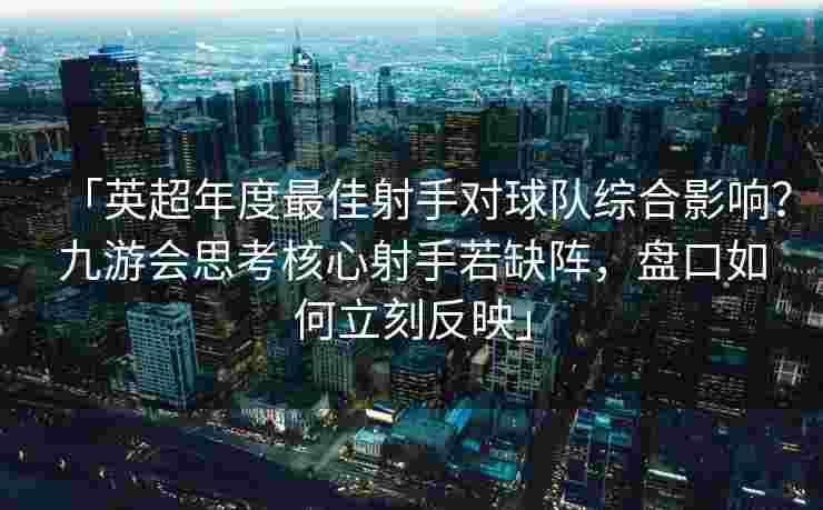 「英超年度最佳射手对球队综合影响？九游会思考核心射手若缺阵，盘口如何立刻反映」