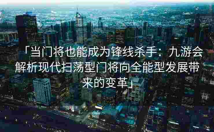 「当门将也能成为锋线杀手：九游会解析现代扫荡型门将向全能型发展带来的变革」