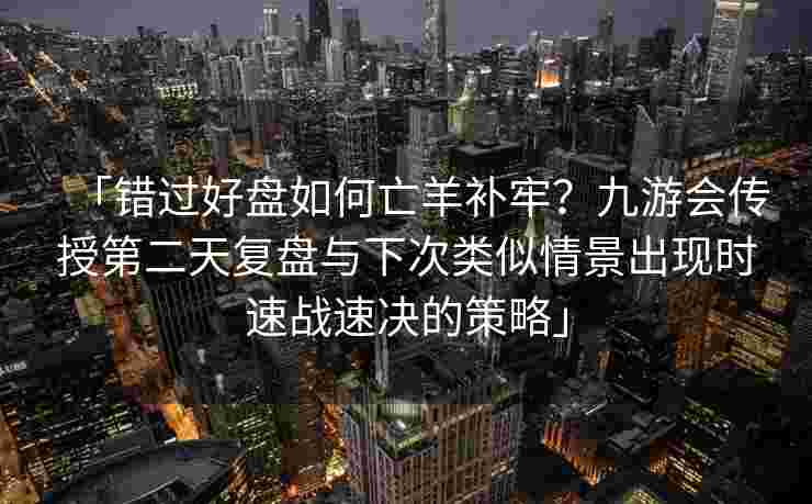 「错过好盘如何亡羊补牢？九游会传授第二天复盘与下次类似情景出现时速战速决的策略」