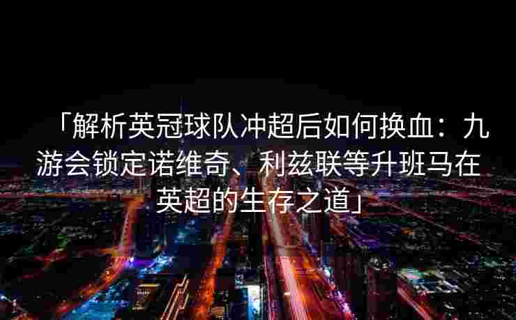 「解析英冠球队冲超后如何换血：九游会锁定诺维奇、利兹联等升班马在英超的生存之道」