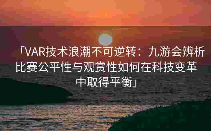 「VAR技术浪潮不可逆转：九游会辨析比赛公平性与观赏性如何在科技变革中取得平衡」