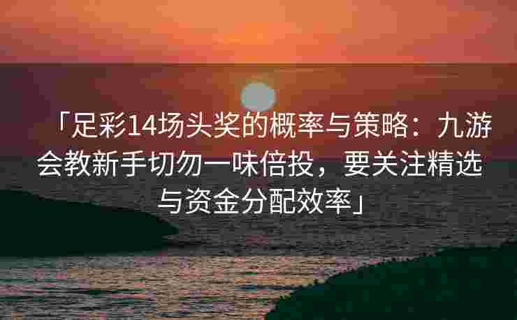 「足彩14场头奖的概率与策略：九游会教新手切勿一味倍投，要关注精选与资金分配效率」