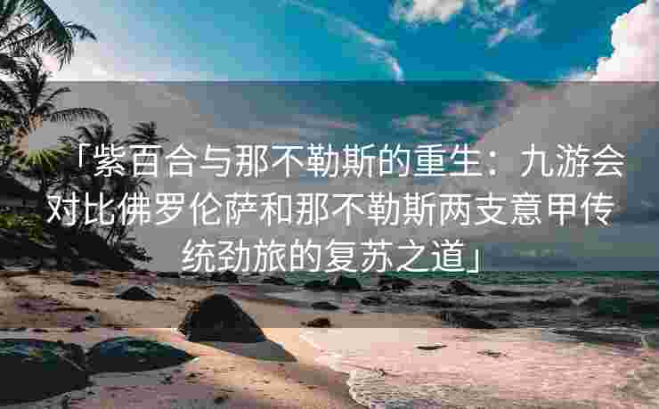 「紫百合与那不勒斯的重生：九游会对比佛罗伦萨和那不勒斯两支意甲传统劲旅的复苏之道」