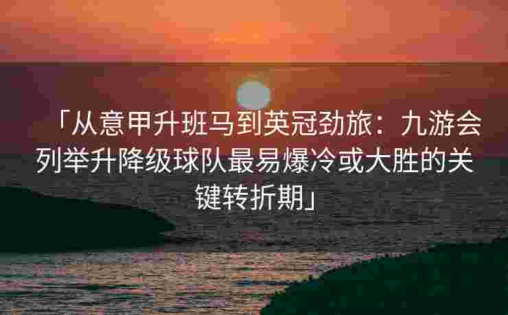「从意甲升班马到英冠劲旅：九游会列举升降级球队最易爆冷或大胜的关键转折期」