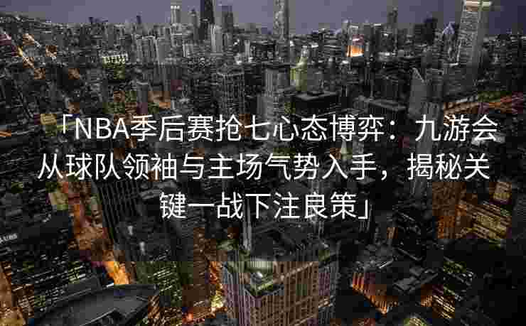 「NBA季后赛抢七心态博弈：九游会从球队领袖与主场气势入手，揭秘关键一战下注良策」