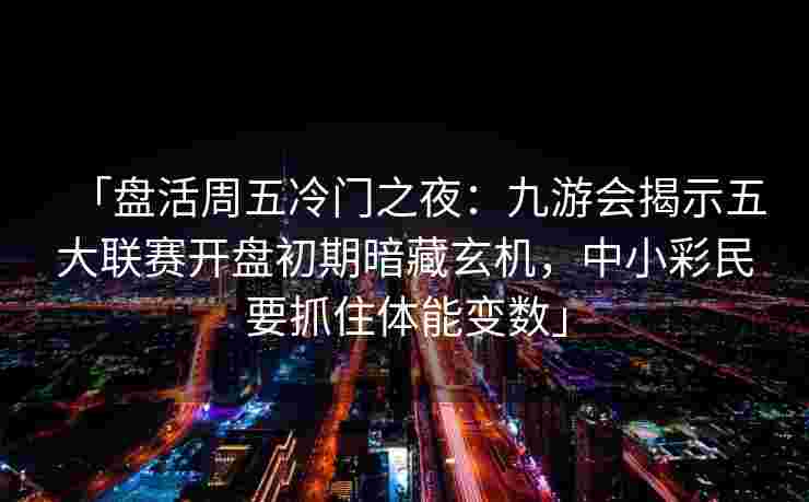 「盘活周五冷门之夜：九游会揭示五大联赛开盘初期暗藏玄机，中小彩民要抓住体能变数」