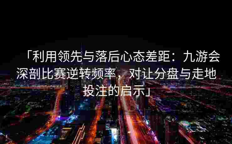 「利用领先与落后心态差距：九游会深剖比赛逆转频率，对让分盘与走地投注的启示」