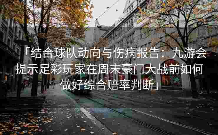 「结合球队动向与伤病报告：九游会提示足彩玩家在周末豪门大战前如何做好综合赔率判断」