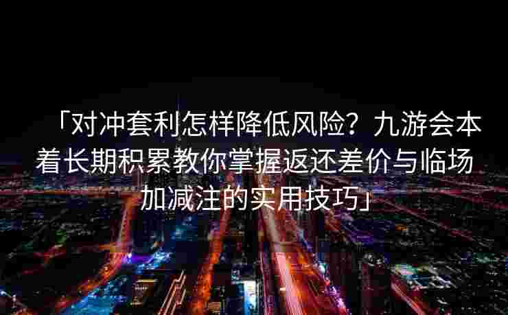 「对冲套利怎样降低风险？九游会本着长期积累教你掌握返还差价与临场加减注的实用技巧」