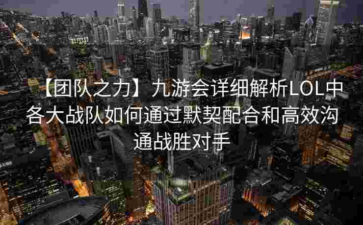 【团队之力】九游会详细解析LOL中各大战队如何通过默契配合和高效沟通战胜对手