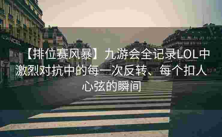 【排位赛风暴】九游会全记录LOL中激烈对抗中的每一次反转、每个扣人心弦的瞬间