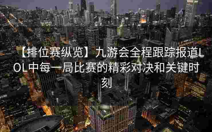 【排位赛纵览】九游会全程跟踪报道LOL中每一局比赛的精彩对决和关键时刻