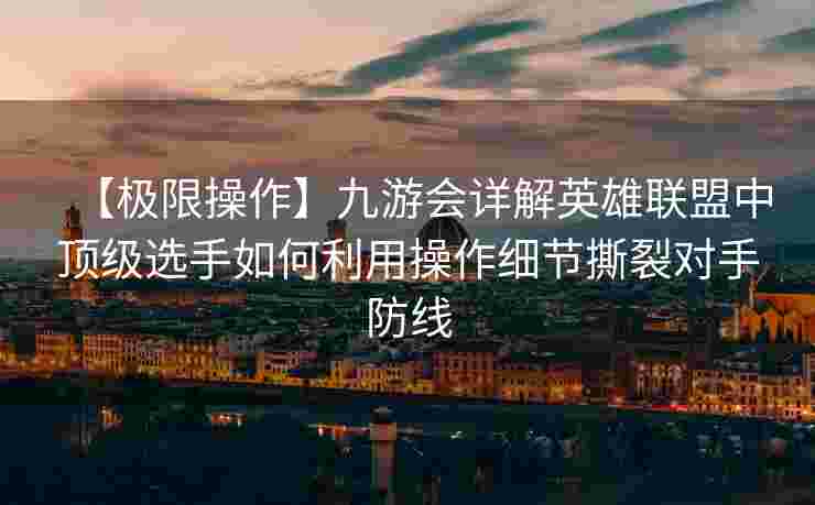 【极限操作】九游会详解英雄联盟中顶级选手如何利用操作细节撕裂对手防线