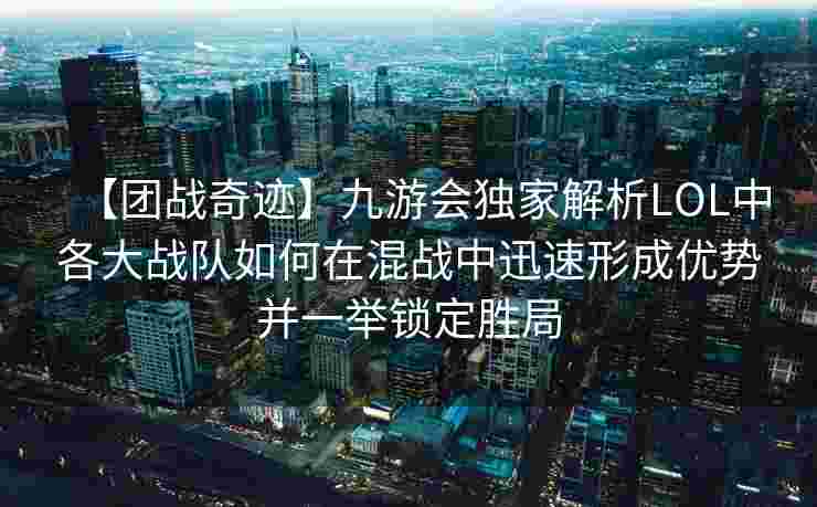 【团战奇迹】九游会独家解析LOL中各大战队如何在混战中迅速形成优势并一举锁定胜局