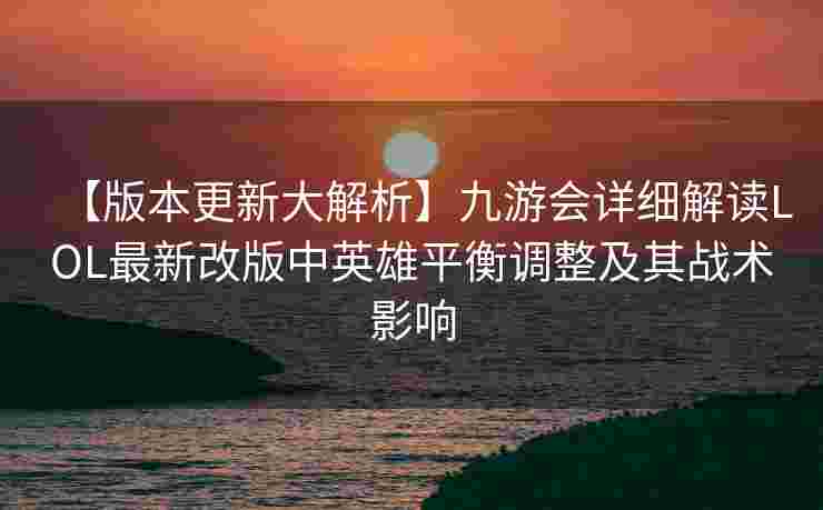 【版本更新大解析】九游会详细解读LOL最新改版中英雄平衡调整及其战术影响