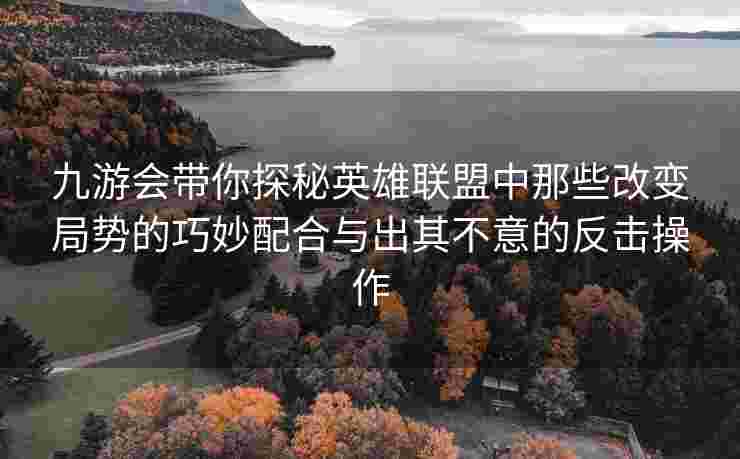 九游会带你探秘英雄联盟中那些改变局势的巧妙配合与出其不意的反击操作