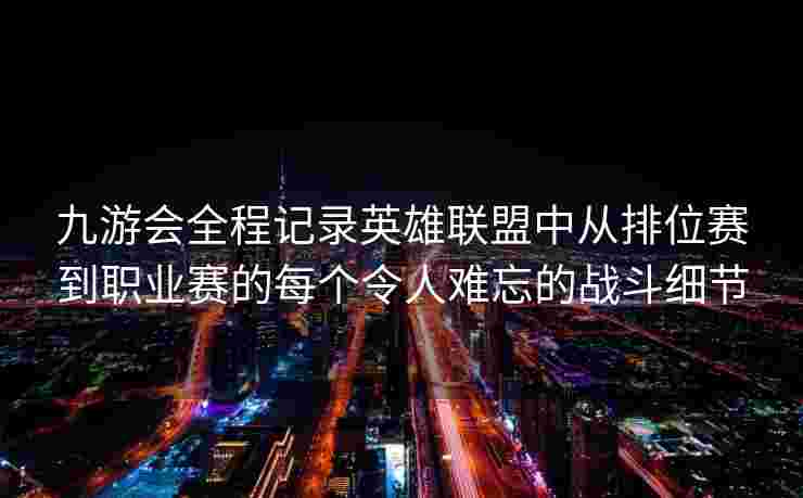 九游会全程记录英雄联盟中从排位赛到职业赛的每个令人难忘的战斗细节